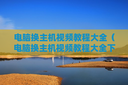 电脑换主机视频教程大全（电脑换主机视频教程大全下载）