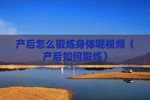 产后怎么锻炼身体呢视频（产后如何锻炼）