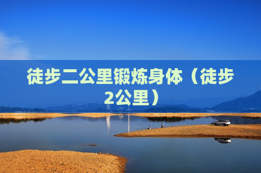 徒步二公里锻炼身体（徒步2公里）