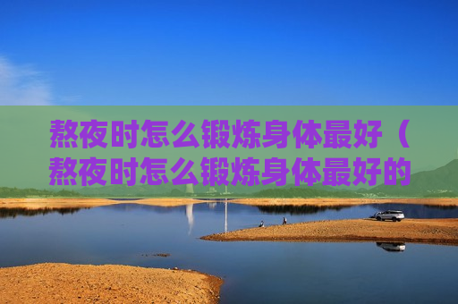 熬夜时怎么锻炼身体最好（熬夜时怎么锻炼身体最好的方法）