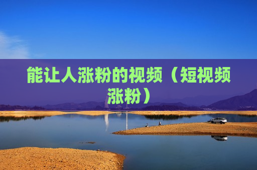 能让人涨粉的视频（短视频涨粉）