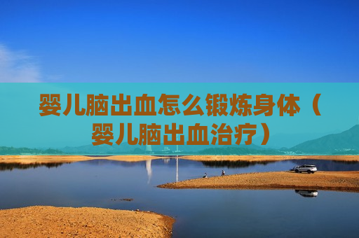 婴儿脑出血怎么锻炼身体（婴儿脑出血治疗）