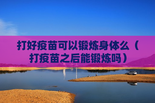 打好疫苗可以锻炼身体么（打疫苗之后能锻炼吗）