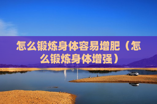 怎么锻炼身体容易增肥（怎么锻炼身体增强）