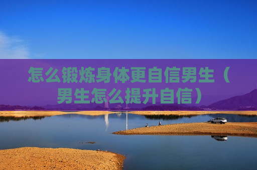 怎么锻炼身体更自信男生（男生怎么提升自信）