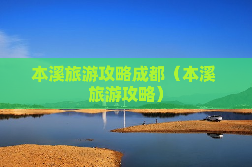 本溪旅游攻略成都（本溪 旅游攻略）