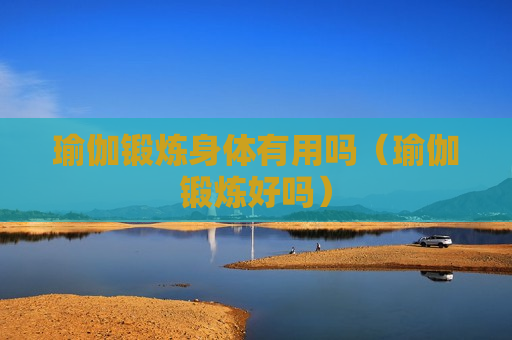 瑜伽锻炼身体有用吗（瑜伽锻炼好吗）