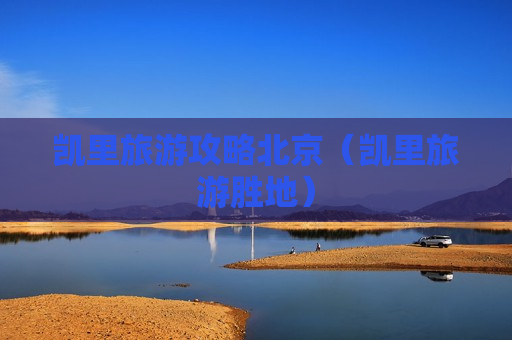 凯里旅游攻略北京（凯里旅游胜地）