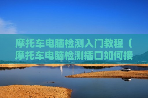 摩托车电脑检测入门教程（摩托车电脑检测插口如何接线）