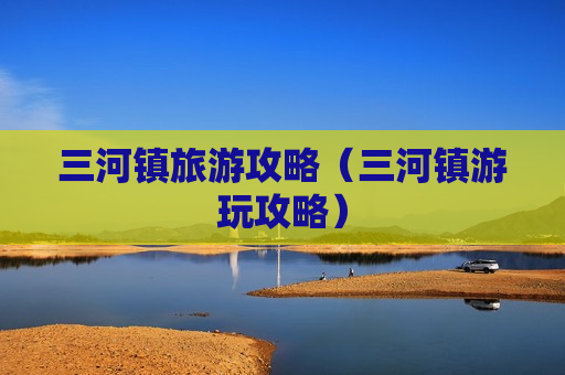 三河镇旅游攻略（三河镇游玩攻略）