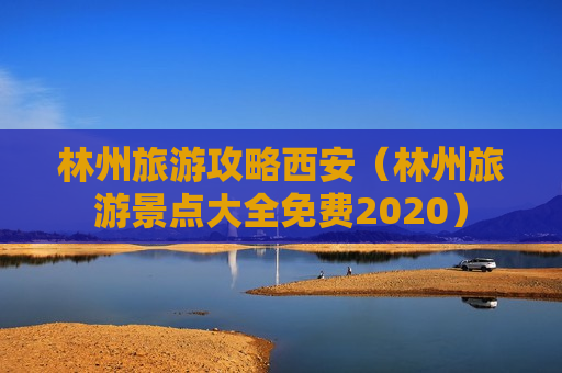 林州旅游攻略西安（林州旅游景点大全免费2020）