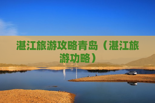 湛江旅游攻略青岛（湛江旅游功略）