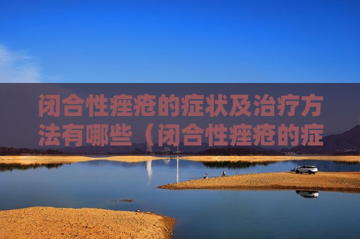 闭合性痤疮的症状及治疗方法有哪些（闭合性痤疮的症状及治疗方法有哪些呢）