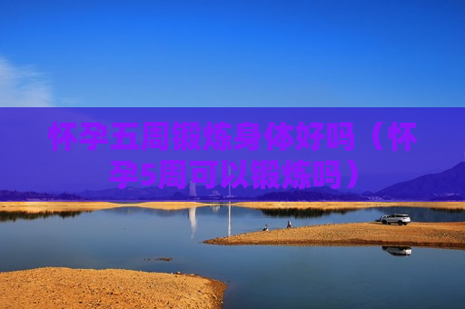 怀孕五周锻炼身体好吗（怀孕5周可以锻炼吗）