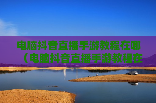 电脑抖音直播手游教程在哪（电脑抖音直播手游教程在哪下载）