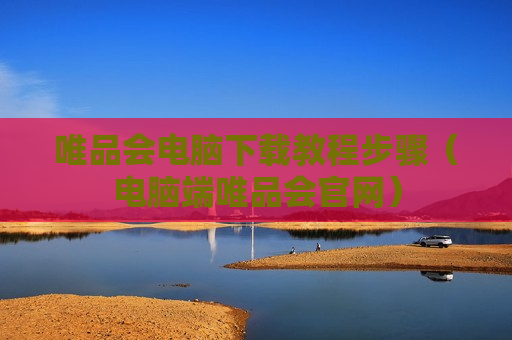 唯品会电脑下载教程步骤（电脑端唯品会官网）