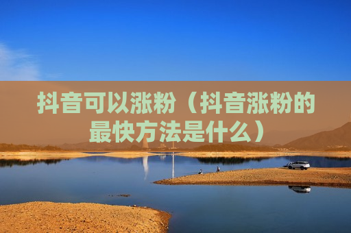 抖音可以涨粉（抖音涨粉的最快方法是什么）