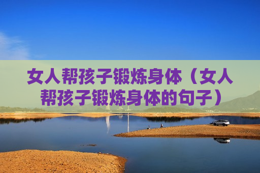 女人帮孩子锻炼身体（女人帮孩子锻炼身体的句子）