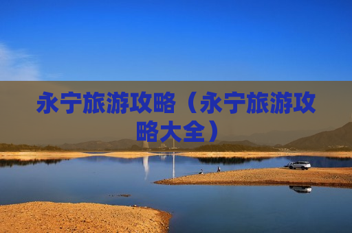 永宁旅游攻略（永宁旅游攻略大全）