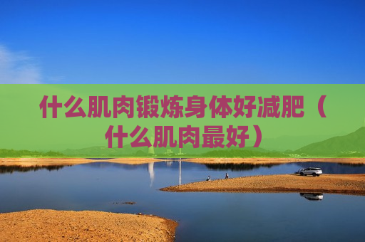 什么肌肉锻炼身体好减肥（什么肌肉最好）