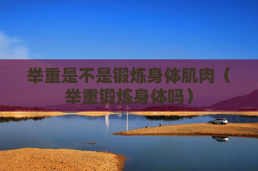 举重是不是锻炼身体肌肉（举重锻炼身体吗）