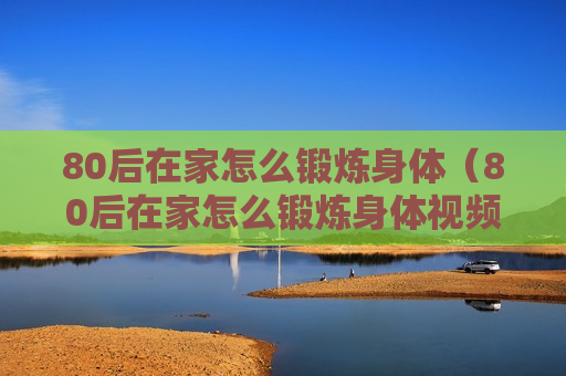 80后在家怎么锻炼身体（80后在家怎么锻炼身体视频）