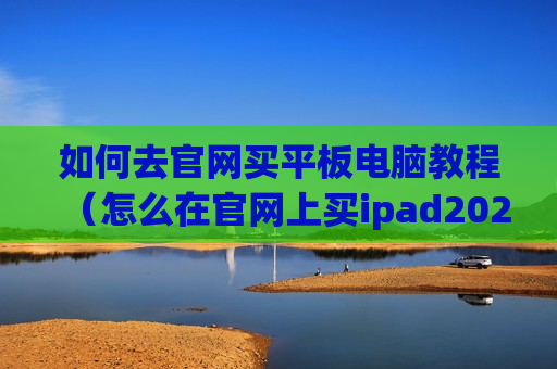 如何去官网买平板电脑教程（怎么在官网上买ipad2020）