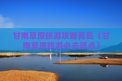 甘南草原旅游攻略青岛（甘南草原旅游必去景点）