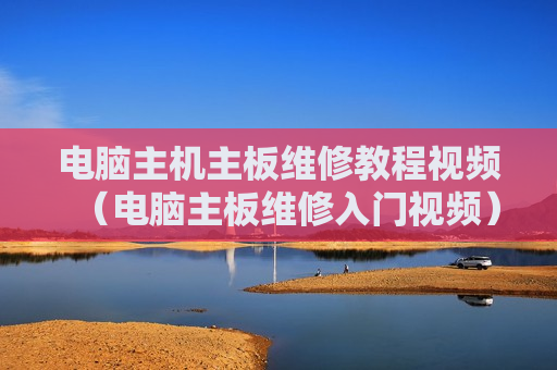 电脑主机主板维修教程视频（电脑主板维修入门视频）
