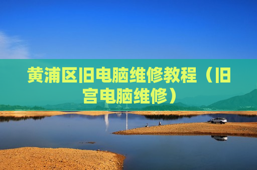 黄浦区旧电脑维修教程（旧宫电脑维修）