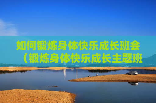 如何锻炼身体快乐成长班会（锻炼身体快乐成长主题班会）