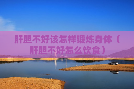 肝胆不好该怎样锻炼身体（肝胆不好怎么饮食）