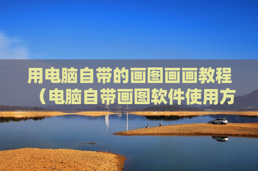 用电脑自带的画图画画教程（电脑自带画图软件使用方法）