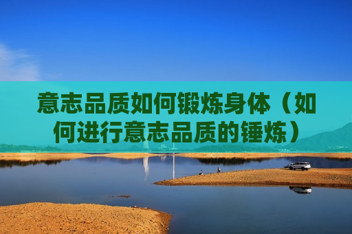 意志品质如何锻炼身体（如何进行意志品质的锤炼）
