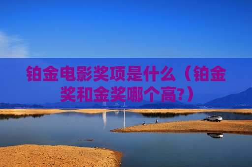 铂金电影奖项是什么（铂金奖和金奖哪个高?）