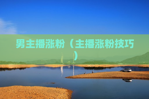 男主播涨粉（主播涨粉技巧）