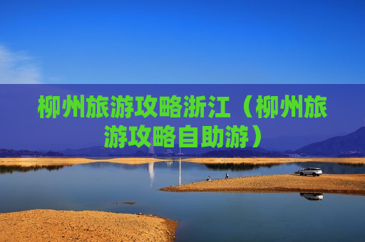 柳州旅游攻略浙江（柳州旅游攻略自助游）