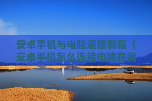 安卓手机与电脑连接教程（安卓手机怎么连接电脑在我的电脑显示）