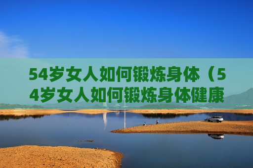 54岁女人如何锻炼身体（54岁女人如何锻炼身体健康）