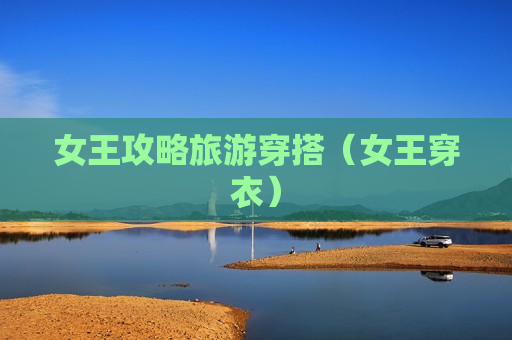 女王攻略旅游穿搭（女王穿衣）