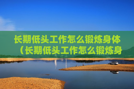 长期低头工作怎么锻炼身体（长期低头工作怎么锻炼身体好）