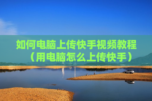 如何电脑上传快手视频教程（用电脑怎么上传快手）
