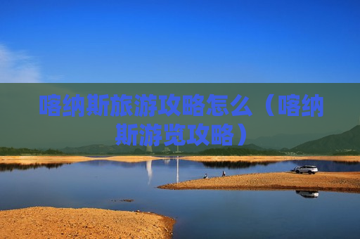 喀纳斯旅游攻略怎么（喀纳斯游览攻略）