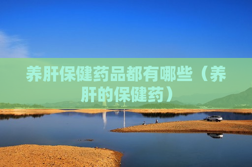养肝保健药品都有哪些（养肝的保健药）