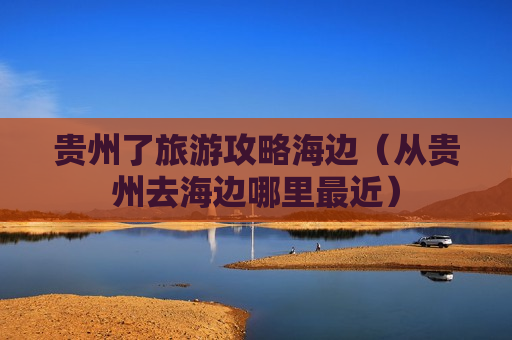 贵州了旅游攻略海边（从贵州去海边哪里最近）