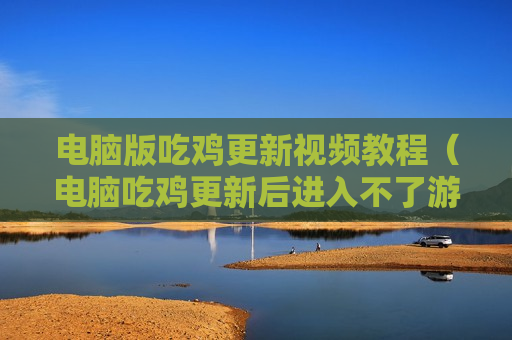 电脑版吃鸡更新视频教程（电脑吃鸡更新后进入不了游戏）