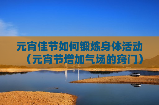 元宵佳节如何锻炼身体活动（元宵节增加气场的窍门）