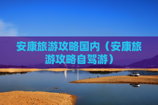 安康旅游攻略国内（安康旅游攻略自驾游）