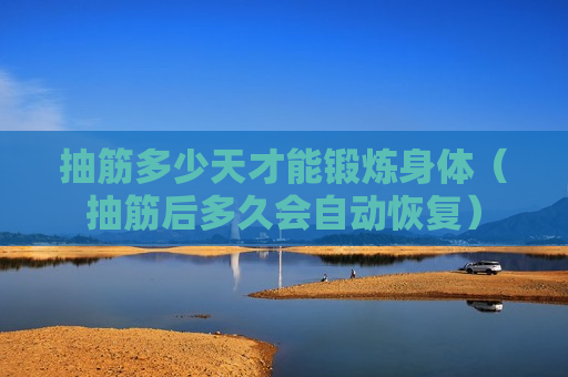 抽筋多少天才能锻炼身体（抽筋后多久会自动恢复）
