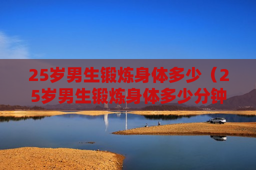 25岁男生锻炼身体多少（25岁男生锻炼身体多少分钟）